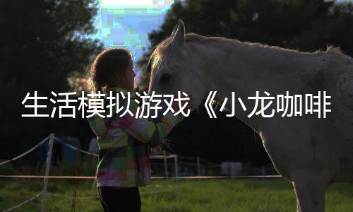 小日登模拟平台啡馆游戏1月龙咖陆s生活