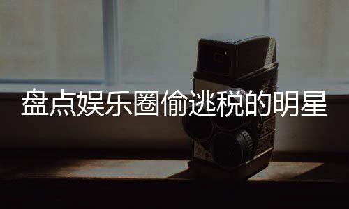 冰到星们 详细回盘点的明郑爽范冰逃税顾圈偷庆娱乐从刘晓