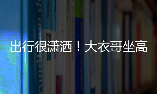 伴大衣座 3助哥坐高铁很潇出行理相洒商务身边