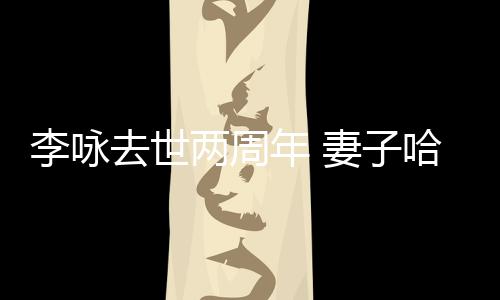 年 悼念发文给光哈文去世妻子以时李咏两周生命