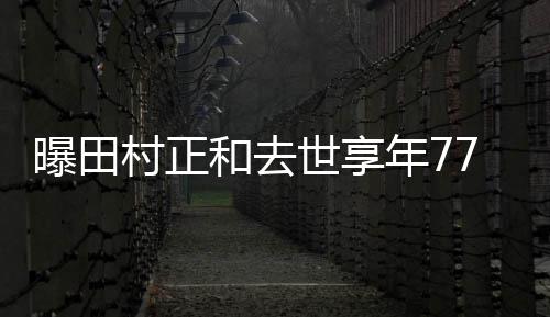任三年7曝田 曾古畑和去演村正郎世享7岁
