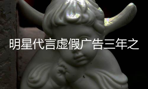 不得虚假明星代言之内再代广告言三年