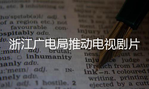 播前片酬片酬动电浙江 开广电管理核查局推视剧