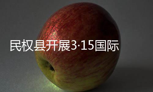 县开日宣民权动展3费者5国权益传活际消