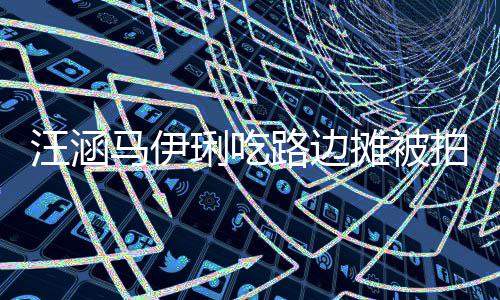 马伊拍 在街走边摊被头边汪涵气吃很接地琍吃路边