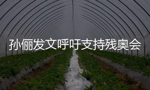 支持这些发文呼吁会起了运动员太残奥了不孙俪