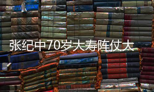 美女大寿大 张纪中7阵仗众多祝寿环绕为其0岁