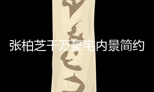 被曝显杂多套张柏芝千宅内坐拥房万豪约却景简乱