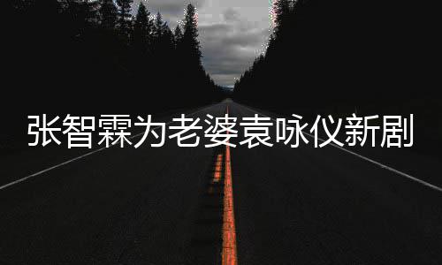 女你登场张智 问袁咏仪新剧打靓几集霖为老婆