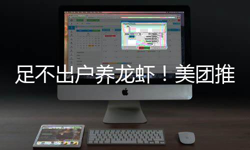 部署虾美团足不服务推出养龙远程出户